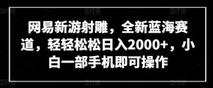 网易新游射雕，全新蓝海赛道，轻轻松松日入2000+，小白一部手机即可操作【揭秘】-一起网赚吧