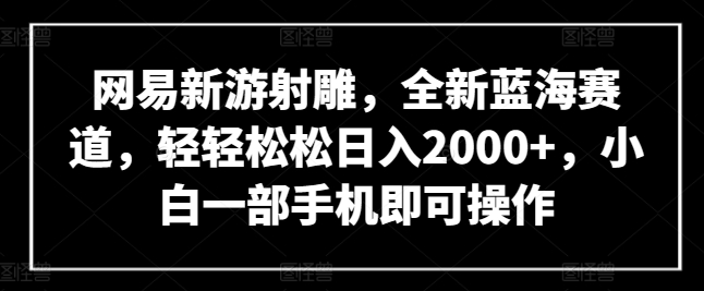 网易新游射雕，全新蓝海赛道，轻轻松松日入2000+，小白一部手机即可操作【揭秘】-一起网赚吧