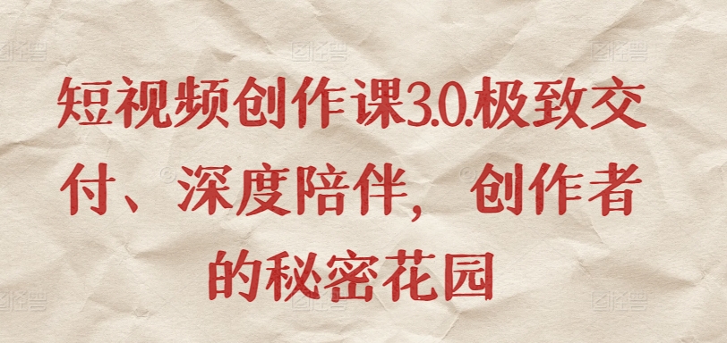 短视频创作课3.0.极致交付、深度陪伴，创作者的秘密花园-一起网赚吧