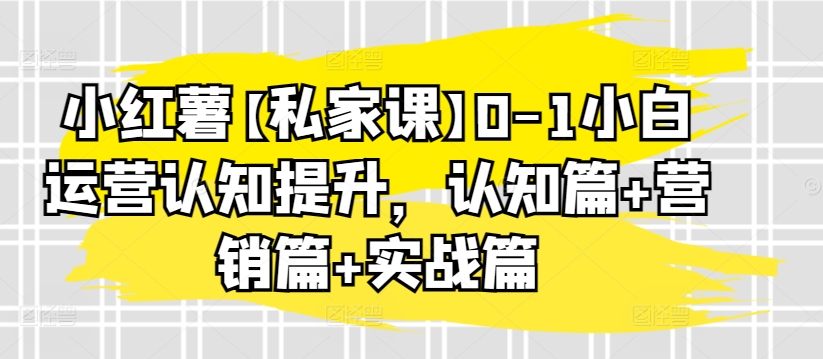 小红薯【私家课】0-1小白运营认知提升，认知篇+营销篇+实战篇-一起网赚吧