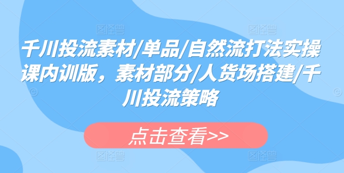 千川投流素材/单品/自然流打法实操课内训版，素材部分/人货场搭建/千川投流策略-一起网赚吧