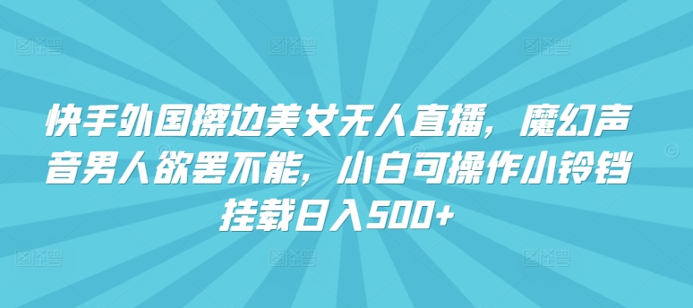 快手外国擦边美女无人直播，魔幻声音男人欲罢不能，小白可操作小铃铛挂载日入500+【揭秘】-一起网赚吧