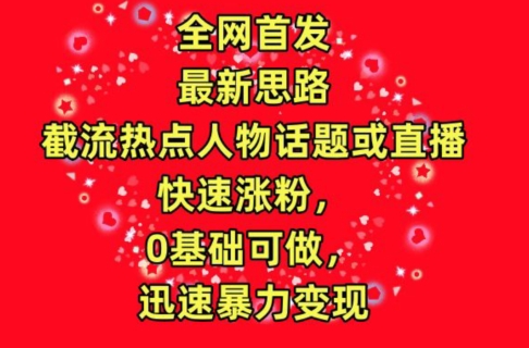 全网首发，截流热点人物话题或直播，快速涨粉，0基础可做，迅速暴力变现【揭秘】-一起网赚吧