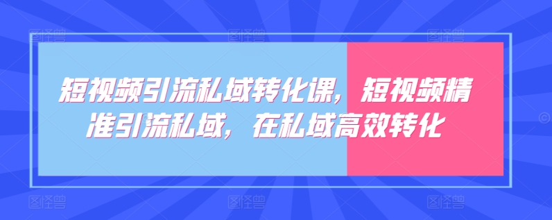 短视频引流私域转化课，短视频精准引流私域，在私域高效转化-一起网赚吧