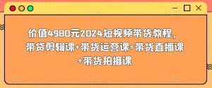 价值4980元2024短视频带货教程,带贷剪辑课+带货运营课+带货直播课+带货拍摄课-一起网赚吧