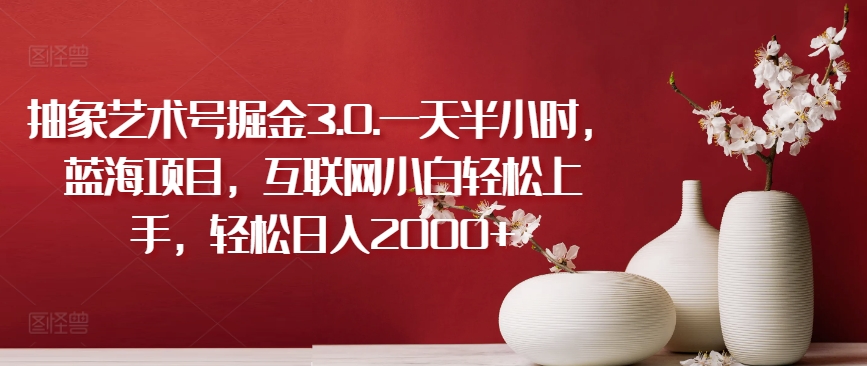 抽象艺术号掘金3.0.一天半小时，蓝海项目，互联网小白轻松上手，轻松日入2000+【揭秘】-一起网赚吧