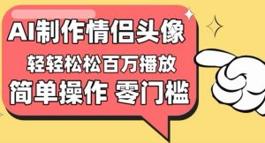 【零门槛高收益】情侣头像视频，播放量百万不是梦【揭秘】-一起网赚吧
