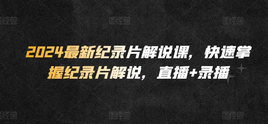 2024最新纪录片解说课，快速掌握纪录片解说，直播+录播-一起网赚吧