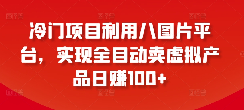 冷门项目利用八图片平台，实现全目动卖虚拟产品日赚100+【揭秘】-一起网赚吧