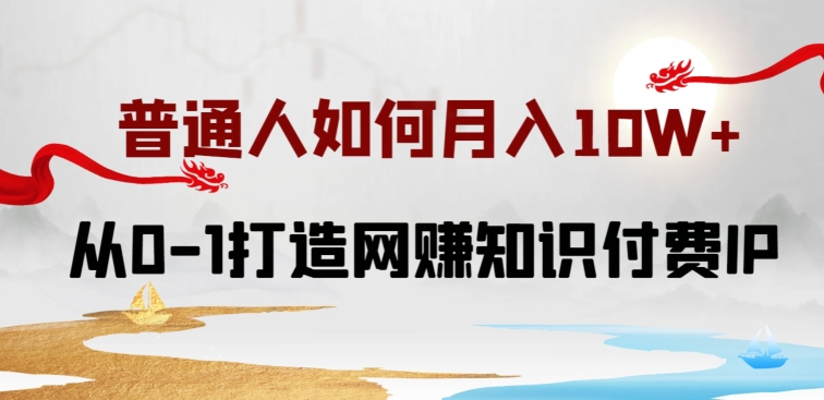 普通人如何打造知识付费IP月入10W+，从0-1打造网赚知识付费IP，小白喂饭级教程【揭秘】-一起网赚吧