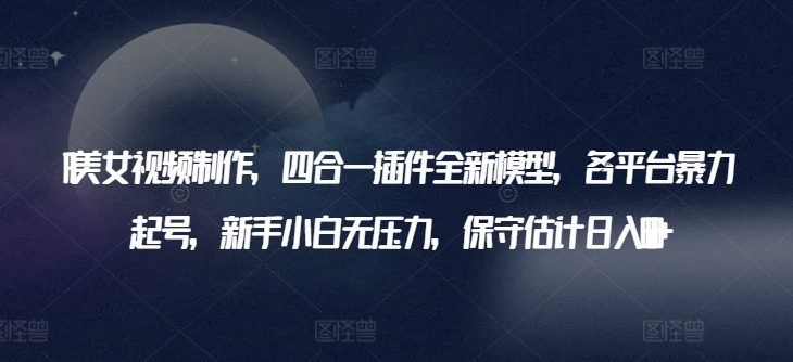 AI美女视频制作，四合一插件全新模型，各平台暴力起号，新手小白无压力，保守估计日入600+【揭秘】-一起网赚吧