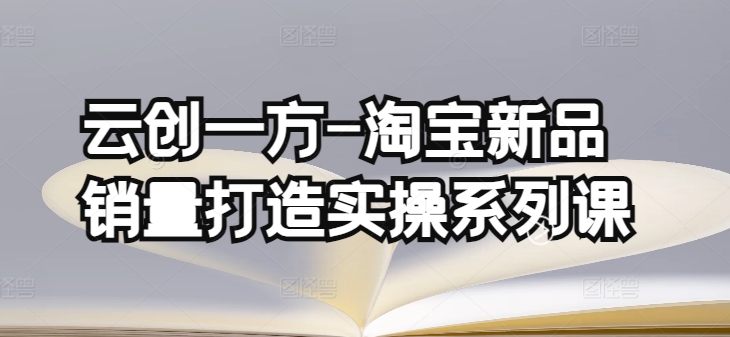 云创一方-淘宝新品销量打造实操系列课，基础销量打造(4课程)+补单渠道分析(4课程)-一起网赚吧
