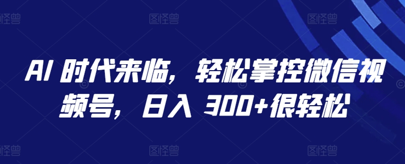 AI 时代来临，轻松掌控微信视频号，日入 300+很轻松【揭秘】-一起网赚吧