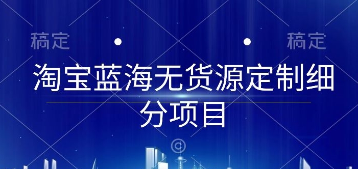 淘宝蓝海无货源定制细分项目，从0到起店实操全流程【揭秘】-一起网赚吧