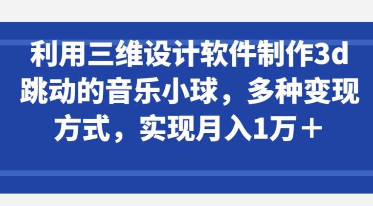 利用三维设计软件制作3d跳动的音乐小球，多种变现方式，实现月入1万+【揭秘】-一起网赚吧