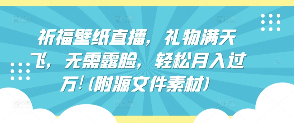 祈福壁纸直播，礼物满天飞，无需露脸，轻松月入过万!(附源文件素材)【揭秘】-一起网赚吧