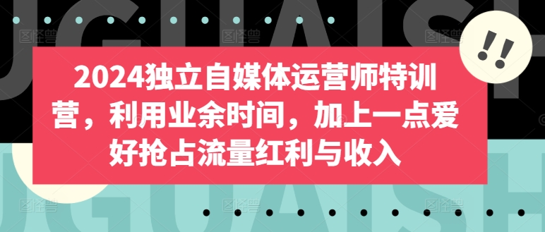 2024独立自媒体运营师特训营，利用业余时间，加上一点爱好抢占流量红利与收入-一起网赚吧