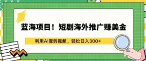 蓝海项目!短剧海外推广赚美金，利用AI混剪视频，轻松日入300+【揭秘】-一起网赚吧