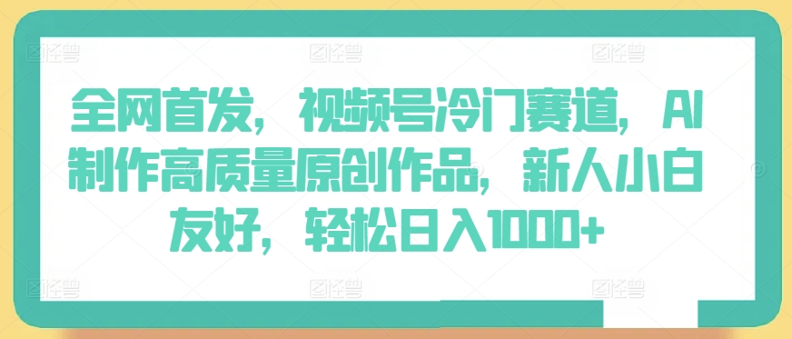 全网首发，视频号冷门赛道，AI制作高质量原创作品，新人小白友好，轻松日入1000+【揭秘】-一起网赚吧