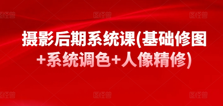 摄影后期系统课(基础修图+系统调色+人像精修)-一起网赚吧