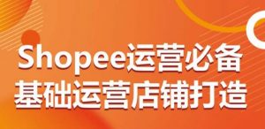 Shopee运营必备基础运营店铺打造,多层次的教你从0-1运营店铺-一起网赚吧