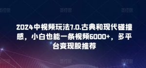 2024中视频玩法7.0.古典和现代碰撞感，小白也能一条视频6000+，多平台变现【揭秘】-一起网赚吧