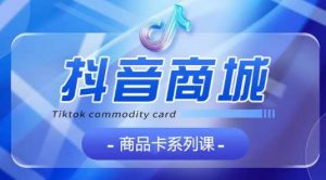 抖音商品卡系列课程，大模块【认知】【基础】【运营】【玩法】系统教学-一起网赚吧