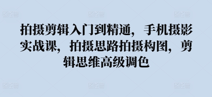 拍摄剪辑入门到精通，​手机摄影实战课，拍摄思路拍摄构图，剪辑思维高级调色-一起网赚吧