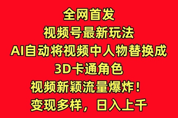 全网首发视频号最新玩法，AI自动将视频中人物替换成3D卡通角色，视频新颖流量爆炸【揭秘】-一起网赚吧