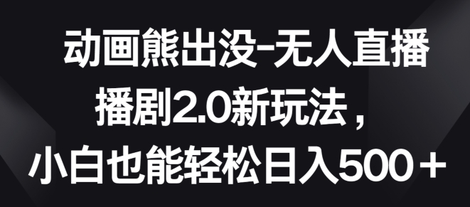 动画熊出没-无人直播播剧2.0新玩法，小白也能轻松日入500+【揭秘】-一起网赚吧