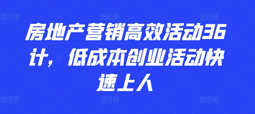 房地产营销高效活动36计，​低成本创业活动快速上人-一起网赚吧