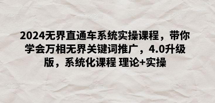 2024无界直通车系统实操课程，带你学会万相无界关键词推广，4.0升级版，系统化课程 理论+实操-一起网赚吧