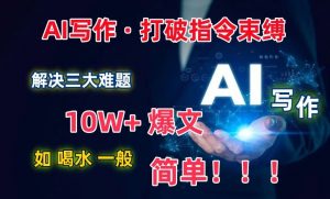AI写作：解决三大难题，10W+爆文如喝水一般简单，打破指令调教束缚【揭秘】-一起网赚吧