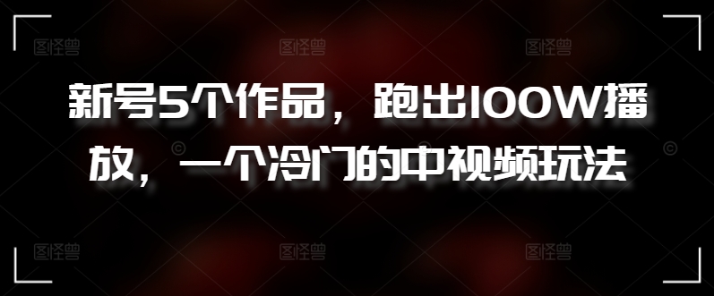 新号5个作品，跑出100W播放，一个冷门的中视频玩法【揭秘】-一起网赚吧