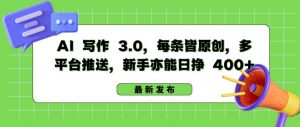 AI 写作 3.0.每条皆原创，多平台推送，新手亦能日挣 400+【揭秘】-一起网赚吧