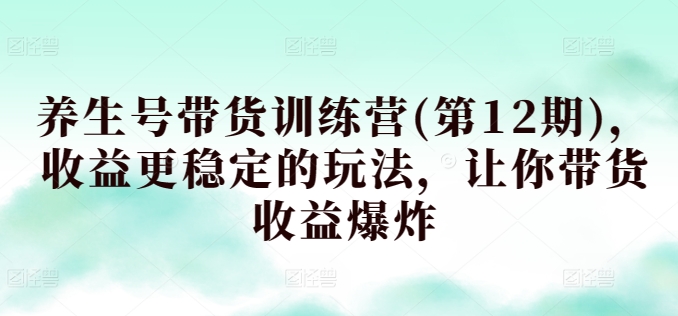 养生号带货训练营(第12期)，收益更稳定的玩法，让你带货收益爆炸-一起网赚吧
