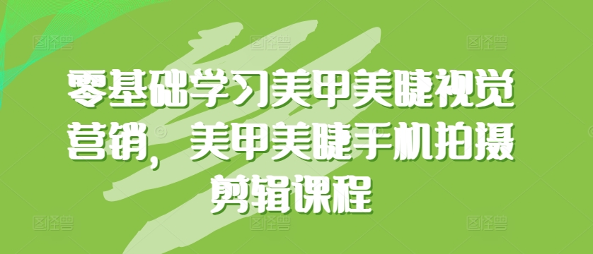 零基础学习美甲美睫视觉营销，美甲美睫手机拍摄剪辑课程-一起网赚吧