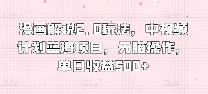 漫画解说2.0玩法，中视频计划蓝海项目，无脑操作，单日收益500+【揭秘】-一起网赚吧