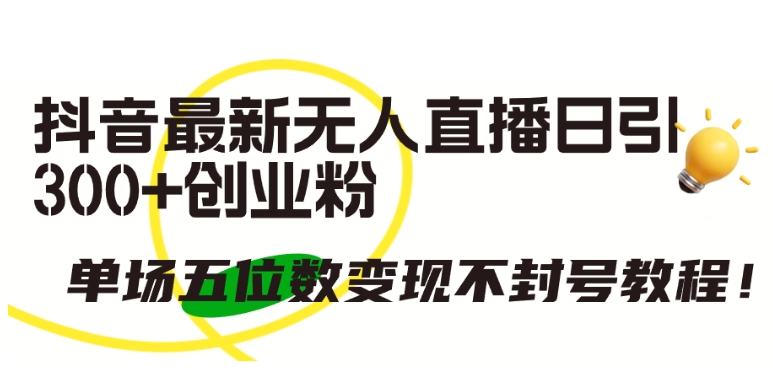 抖音最新无人直播日引300+创业粉，单场五位数变现不封号教程【揭秘】-一起网赚吧
