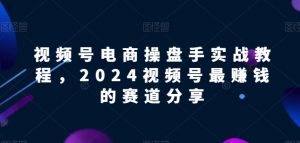 视频号电商实战教程，2024视频号最赚钱的赛道分享-一起网赚吧