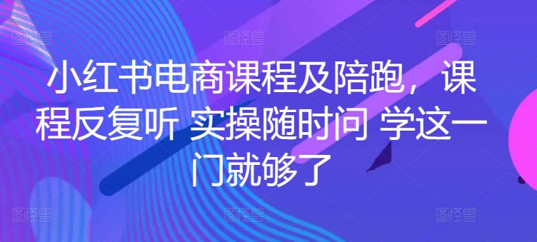 小红书电商课程及陪跑，课程反复听 实操随时问 学这一门就够了-一起网赚吧