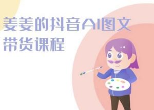 姜姜的抖音AI图文带货课程-姜姜抖音2024-一起网赚吧