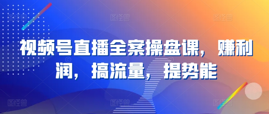 视频号直播全案操盘课，赚利润，搞流量，提势能-一起网赚吧