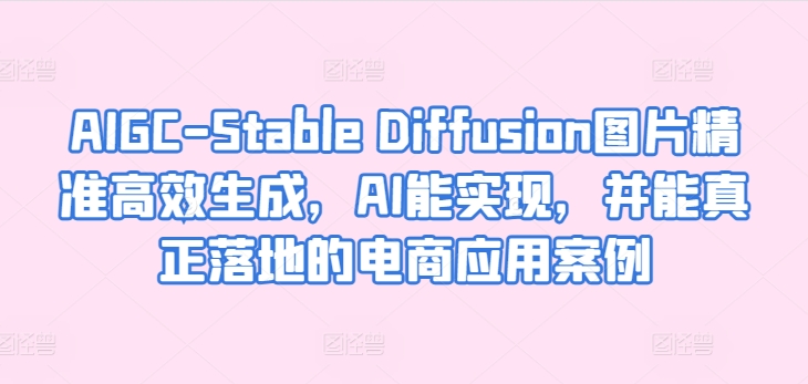 AIGC-Stable Diffusion图片精准高效生成，AI能实现，并能真正落地的电商应用案例-一起网赚吧