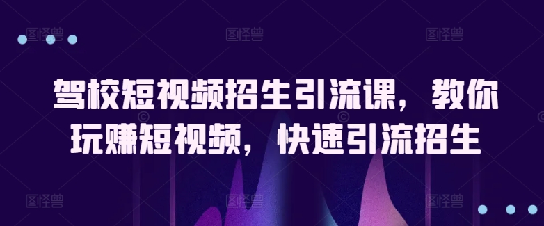 驾校短视频招生引流课，教你玩赚短视频，快速引流招生-一起网赚吧