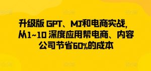 升级版 GPT、MJ和电商实战,从1~10 深度应用帮电商、内容公司节省60%的成本-一起网赚吧