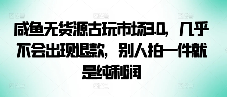 咸鱼无货源古玩市场3.0，几乎不会出现退款，别人拍一件就是纯利润【揭秘】-一起网赚吧