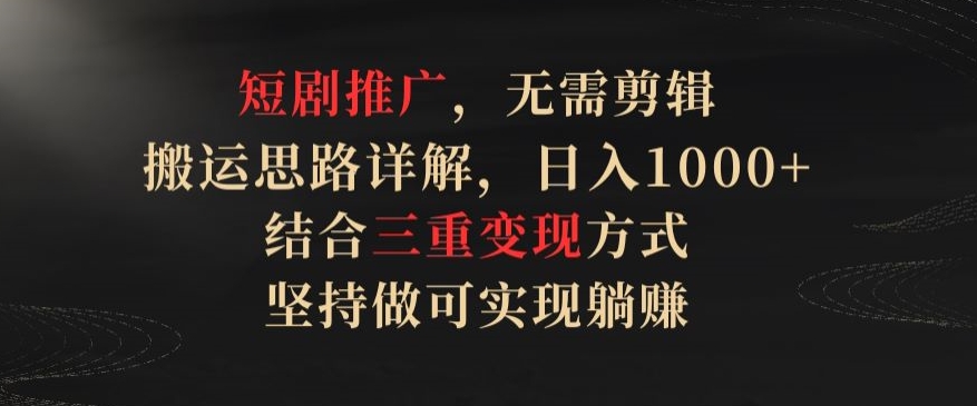 短剧推广，无需剪辑，搬运思路详解，日入1000+，结合三重变现方式，坚持做可实现躺赚【揭秘】-一起网赚吧