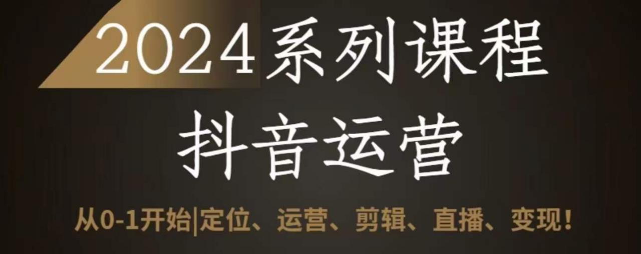 2024抖音运营全套系列课程，从0-1开始，定位、运营、剪辑、直播、变现-一起网赚吧