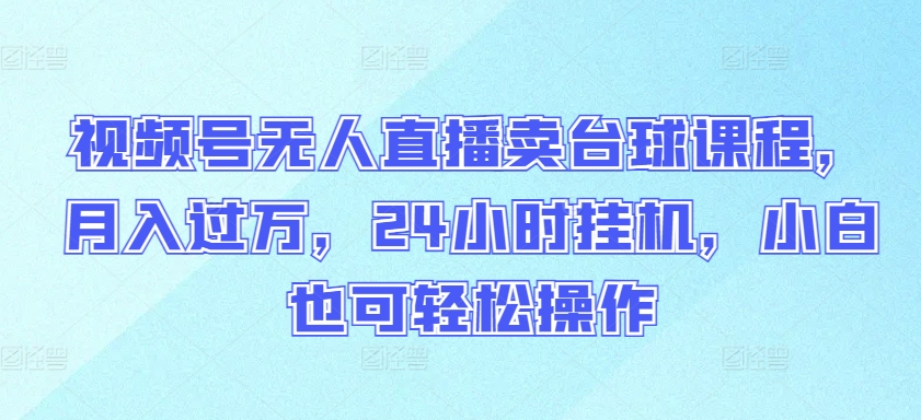 视频号无人直播卖台球课程，月入过万，24小时挂机，小白也可轻松操作【揭秘】-一起网赚吧